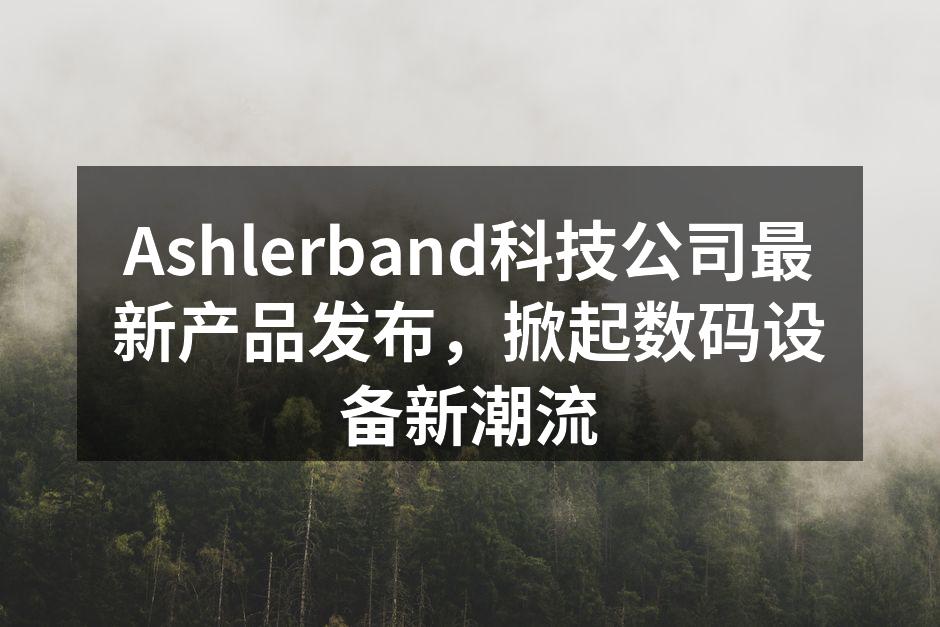 Ashlerband科技公司最新产品发布，掀起数码设备新潮流